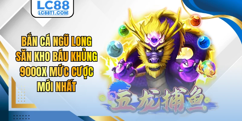 Bắn Cá Ngũ Long Săn Kho Báu Khủng 9000X Mức Cược Mới Nhất