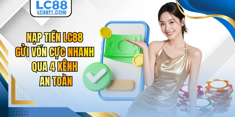 Nạp Tiền LC88 - Gửi Vốn Cực Nhanh Qua 4 Kênh An Toàn