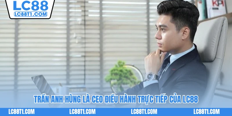 Trần Anh Hùng là CEO điều hành trực tiếp của LC88